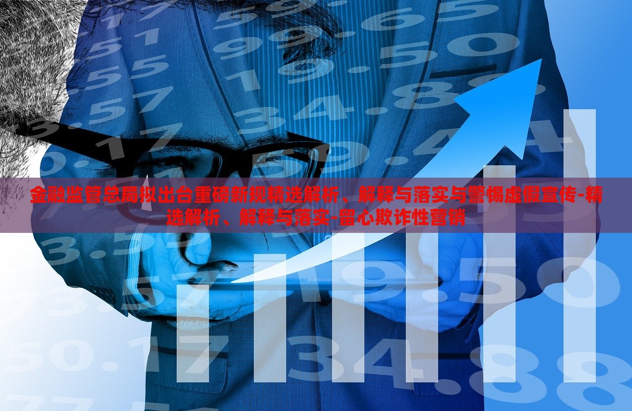 金融監(jiān)管總局?jǐn)M出臺(tái)重磅新規(guī)精選解析、解釋與落實(shí)與警惕虛假宣傳-精選解析、解釋與落實(shí)-留心欺詐性營(yíng)銷(xiāo)