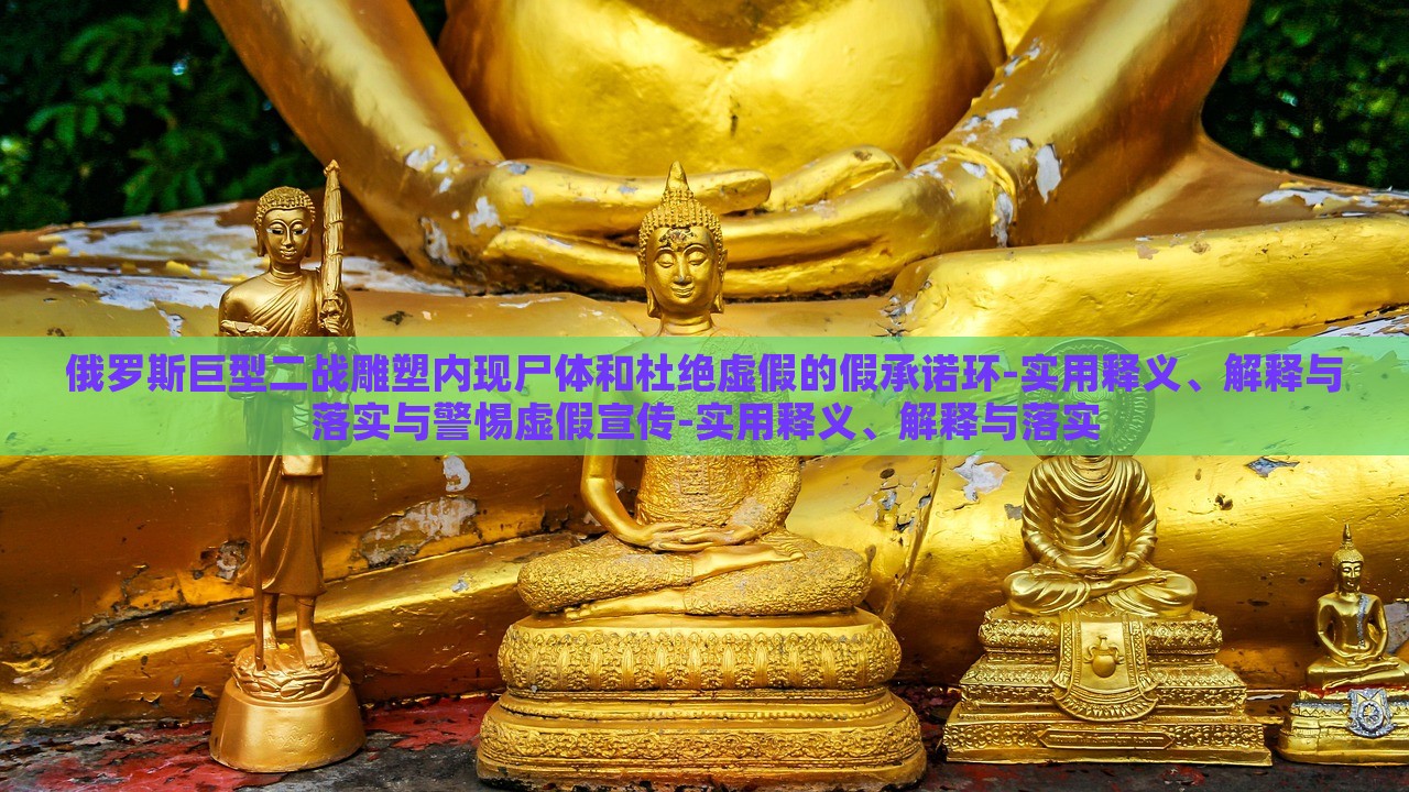 俄羅斯巨型二戰(zhàn)雕塑內(nèi)現(xiàn)尸體和杜絕虛假的假承諾環(huán)-實用釋義、解釋與落實與警惕虛假宣傳-實用釋義、解釋與落實
