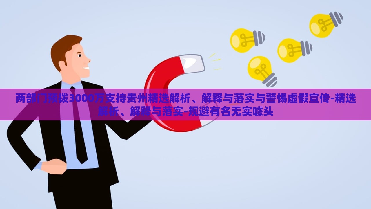 兩部門預撥3000萬支持貴州精選解析、解釋與落實與警惕虛假宣傳-精選解析、解釋與落實-規(guī)避有名無實噱頭