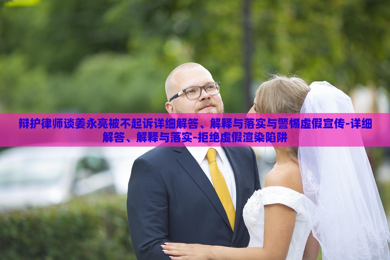 辯護(hù)律師談姜永亮被不起訴詳細(xì)解答、解釋與落實(shí)與警惕虛假宣傳-詳細(xì)解答、解釋與落實(shí)-拒絕虛假渲染陷阱