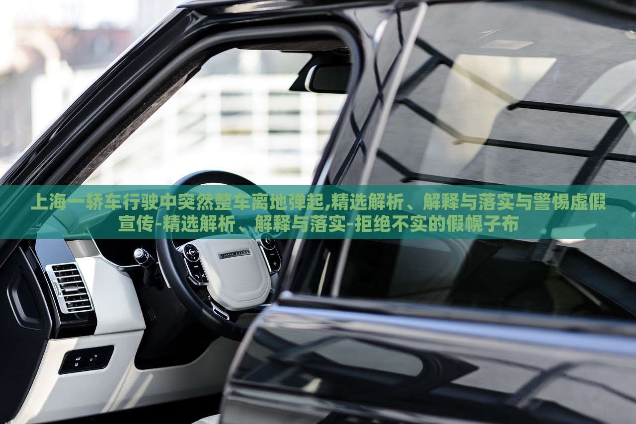 上海一轎車行駛中突然整車離地彈起,精選解析、解釋與落實(shí)與警惕虛假宣傳-精選解析、解釋與落實(shí)-拒絕不實(shí)的假幌子布