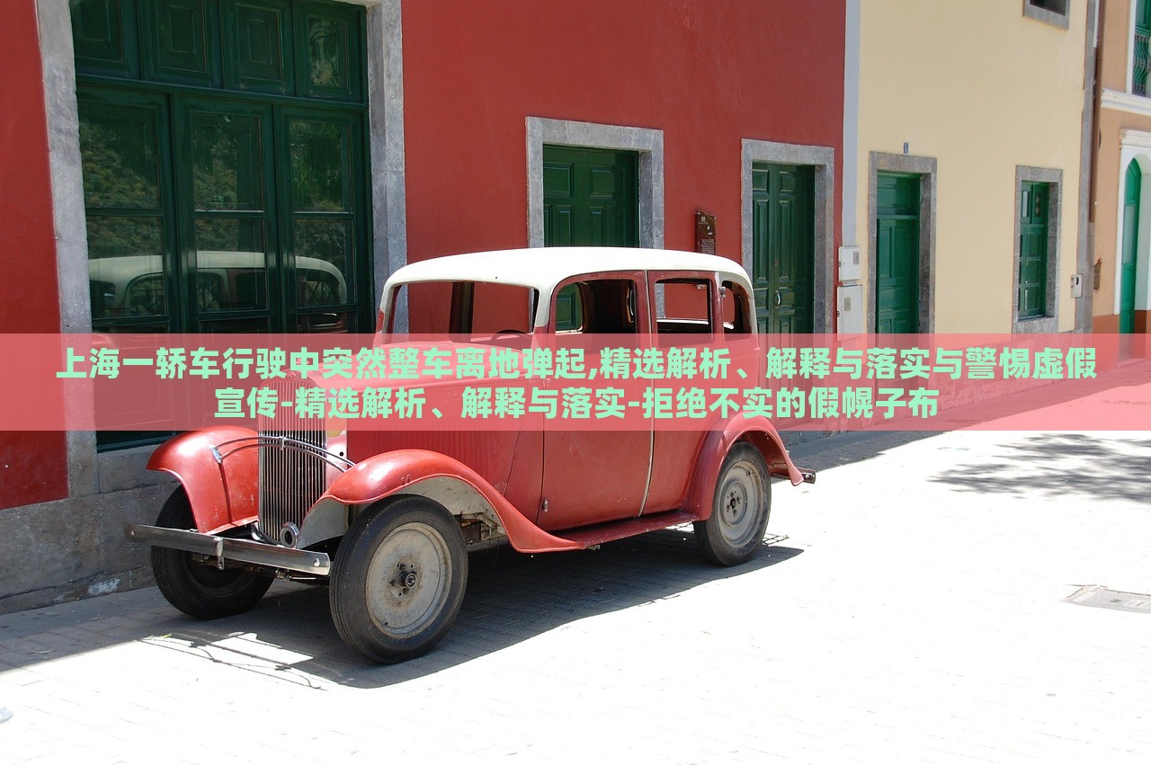上海一轎車行駛中突然整車離地彈起,精選解析、解釋與落實(shí)與警惕虛假宣傳-精選解析、解釋與落實(shí)-拒絕不實(shí)的假幌子布