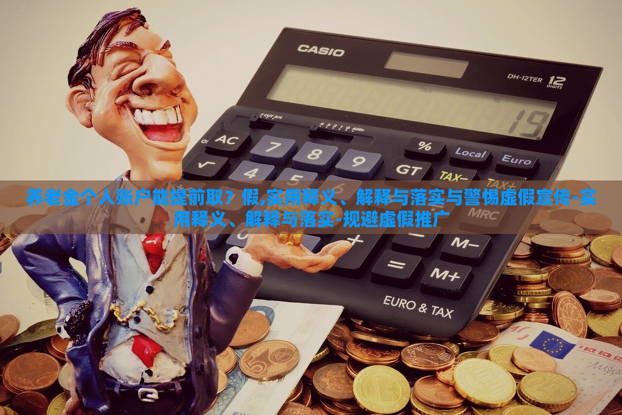 養(yǎng)老金個人賬戶能提前取？假,實用釋義、解釋與落實與警惕虛假宣傳-實用釋義、解釋與落實-規(guī)避虛假推廣