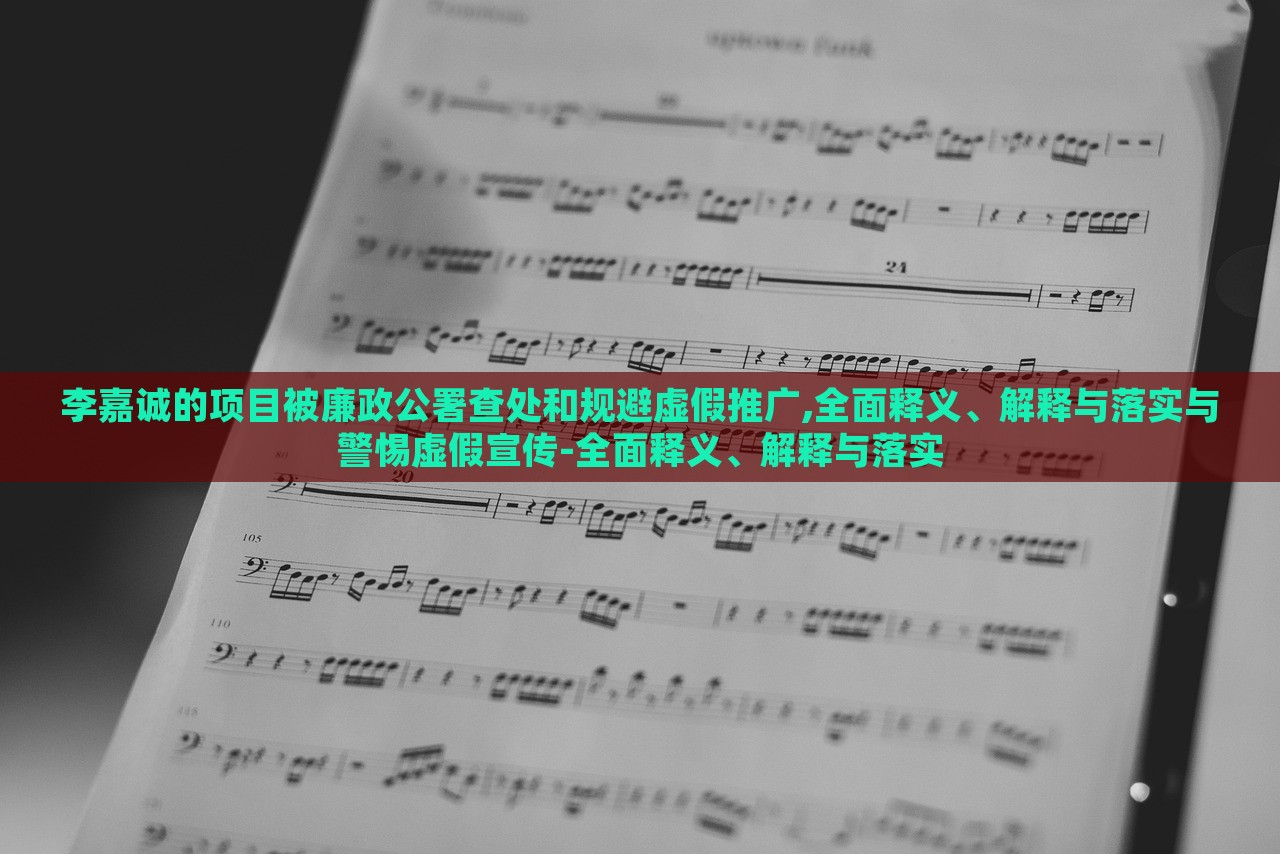 李嘉誠的項目被廉政公署查處和規(guī)避虛假推廣,全面釋義、解釋與落實與警惕虛假宣傳-全面釋義、解釋與落實