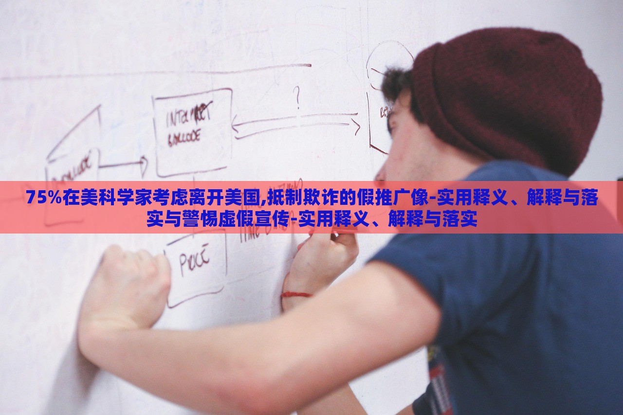 75%在美科學(xué)家考慮離開(kāi)美國(guó),抵制欺詐的假推廣像-實(shí)用釋義、解釋與落實(shí)與警惕虛假宣傳-實(shí)用釋義、解釋與落實(shí)
