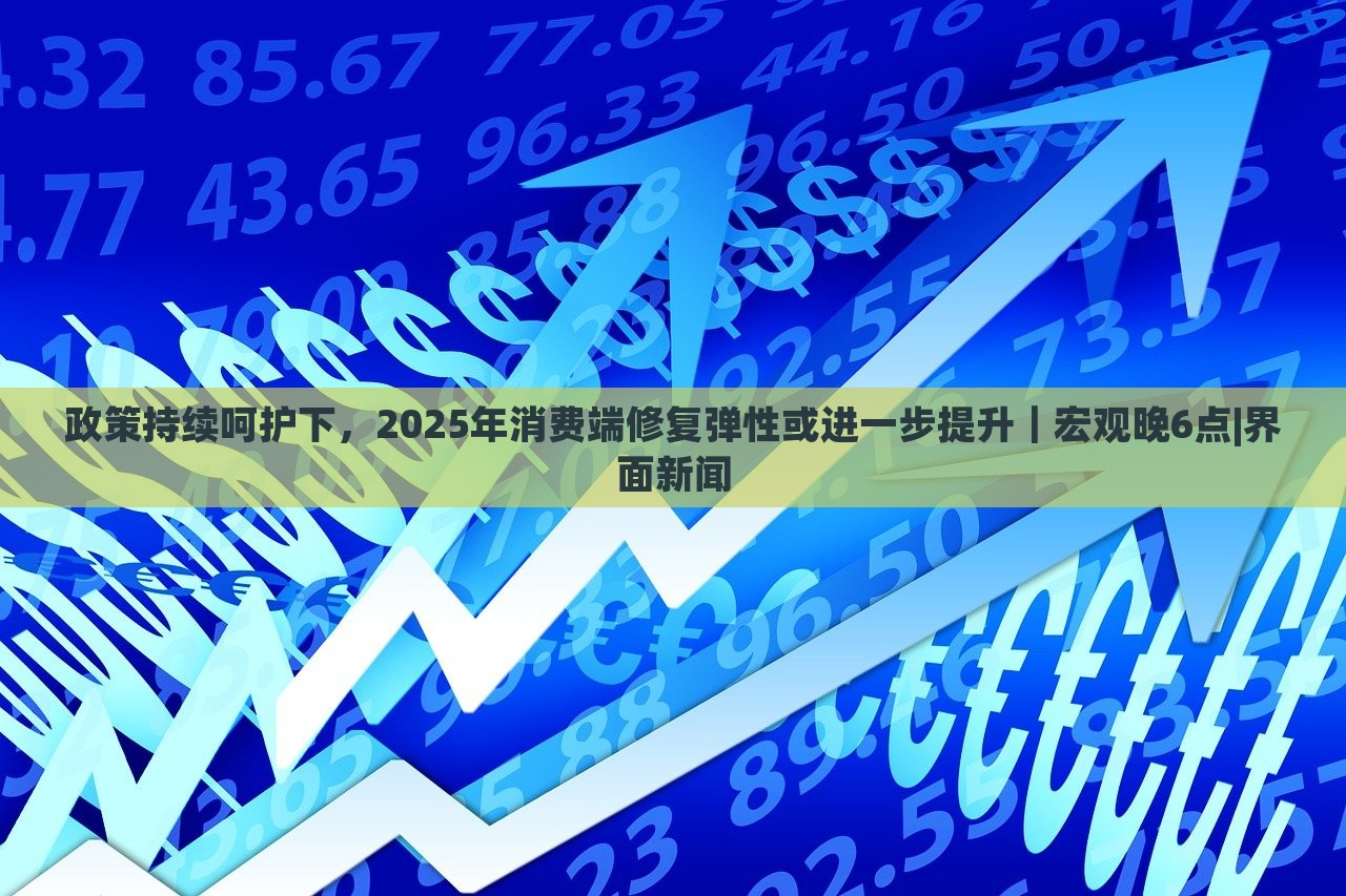 政策持續(xù)呵護(hù)下，2025年消費端修復(fù)彈性或進(jìn)一步提升｜宏觀晚6點|界面新聞