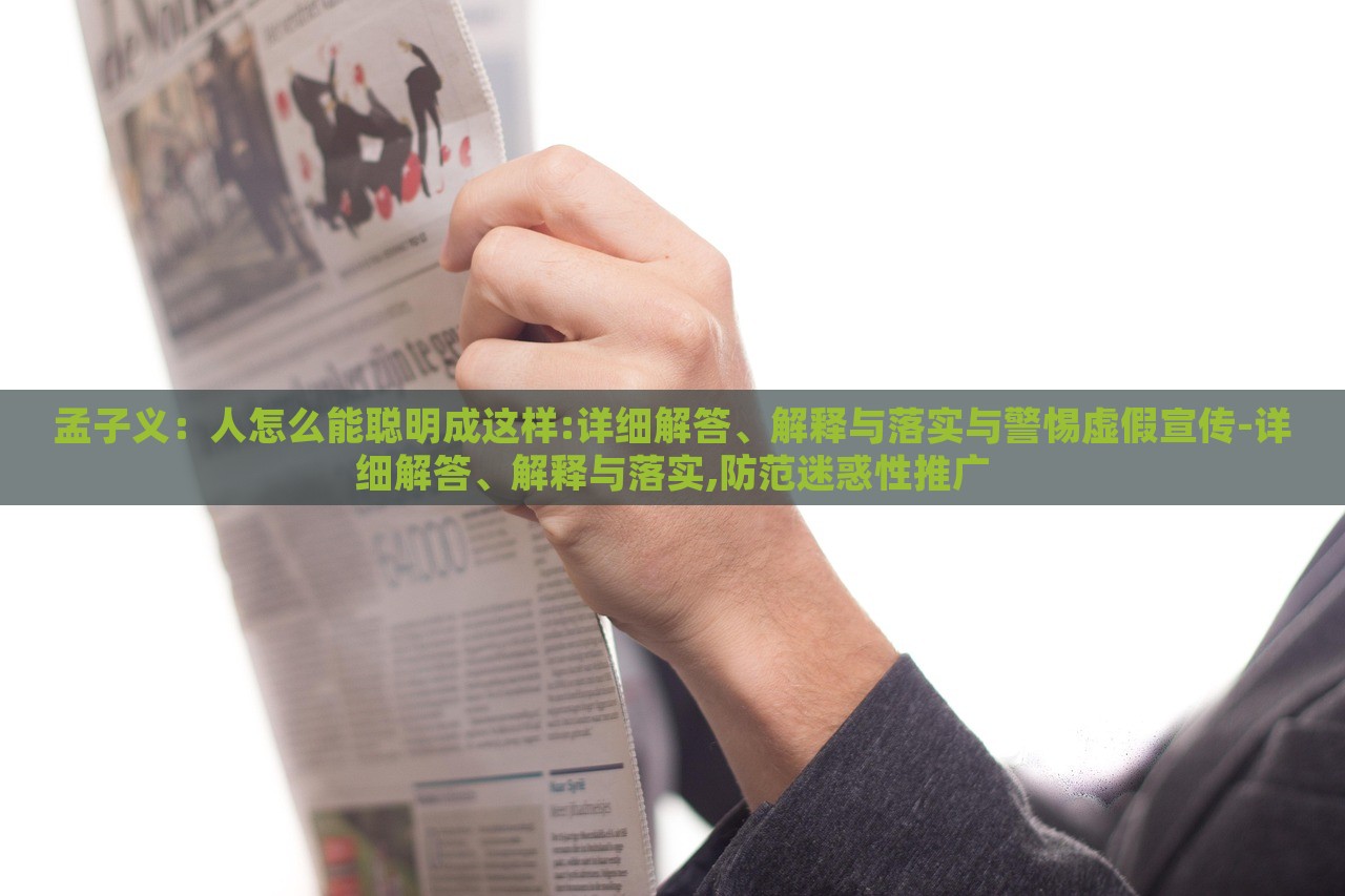 孟子義：人怎么能聰明成這樣:詳細解答、解釋與落實與警惕虛假宣傳-詳細解答、解釋與落實,防范迷惑性推廣