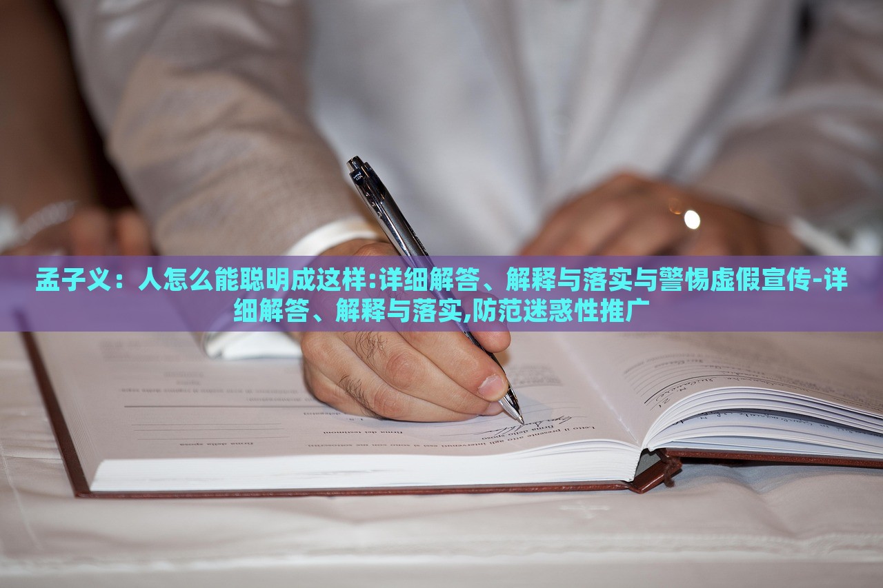 孟子義：人怎么能聰明成這樣:詳細解答、解釋與落實與警惕虛假宣傳-詳細解答、解釋與落實,防范迷惑性推廣