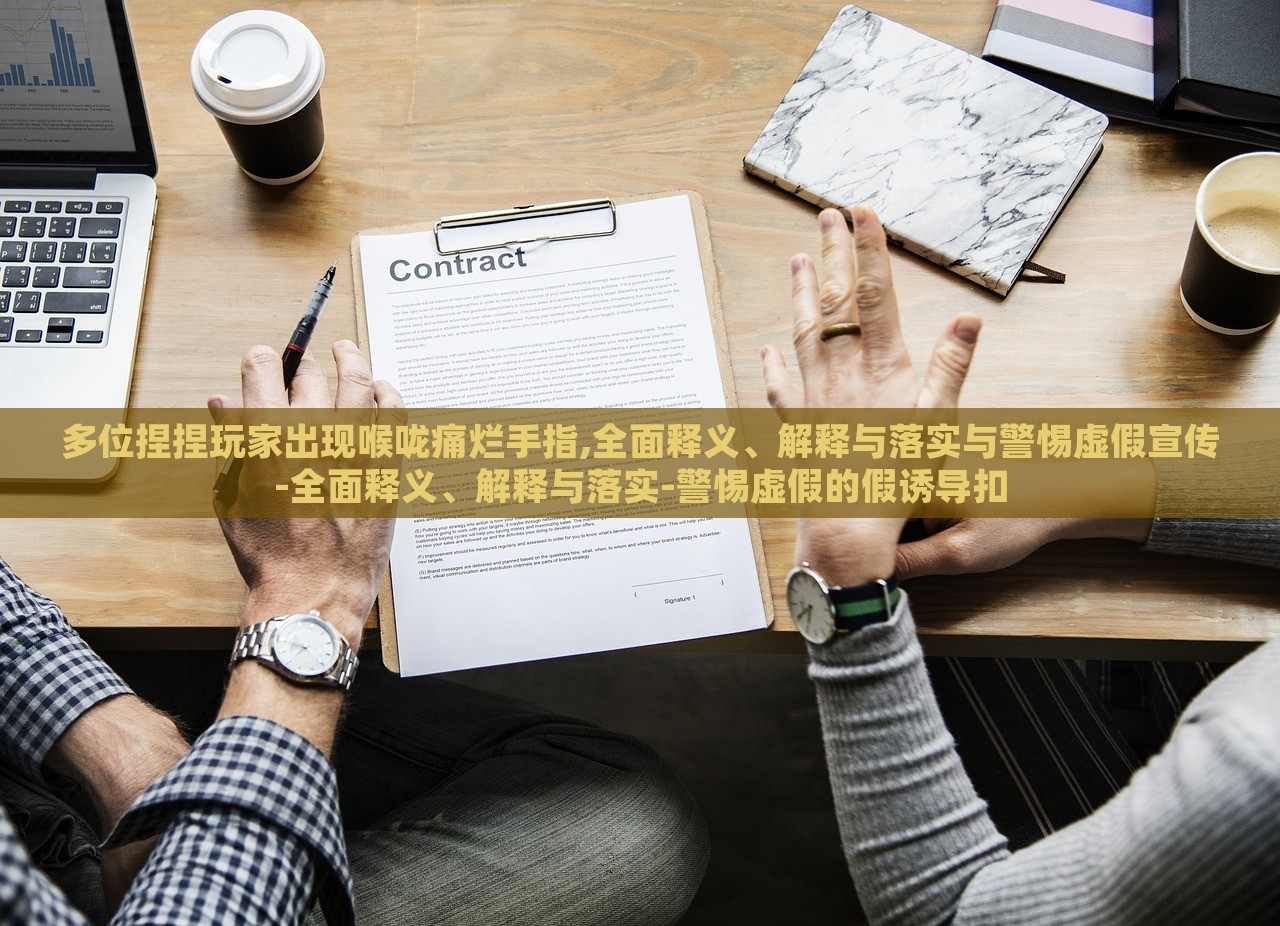 多位捏捏玩家出現(xiàn)喉嚨痛爛手指,全面釋義、解釋與落實與警惕虛假宣傳-全面釋義、解釋與落實-警惕虛假的假誘導(dǎo)扣