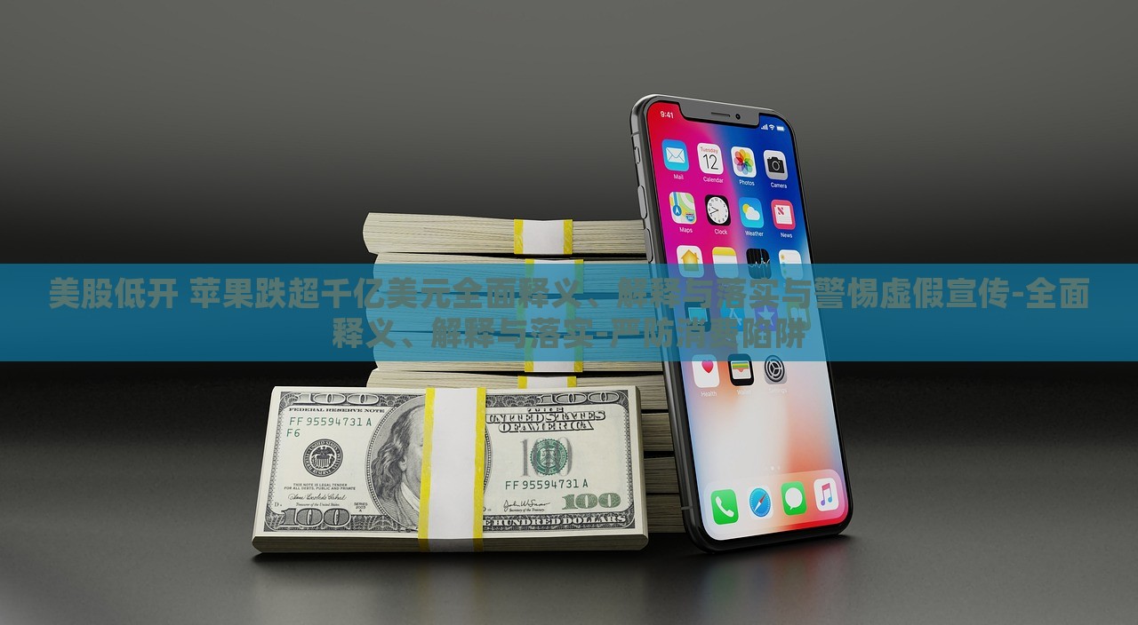 美股低開 蘋果跌超千億美元全面釋義、解釋與落實與警惕虛假宣傳-全面釋義、解釋與落實-嚴(yán)防消費陷阱