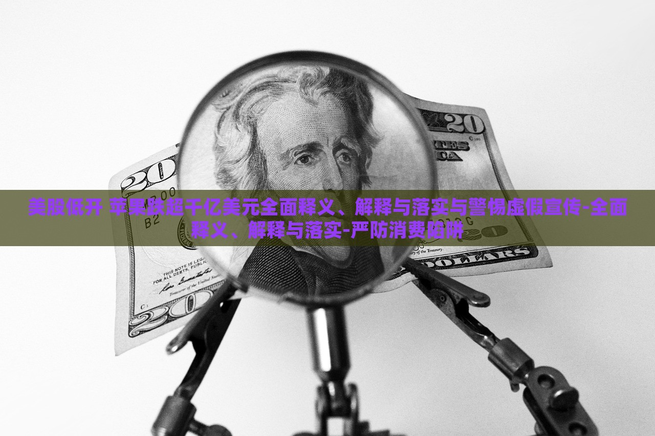 美股低開 蘋果跌超千億美元全面釋義、解釋與落實與警惕虛假宣傳-全面釋義、解釋與落實-嚴(yán)防消費陷阱