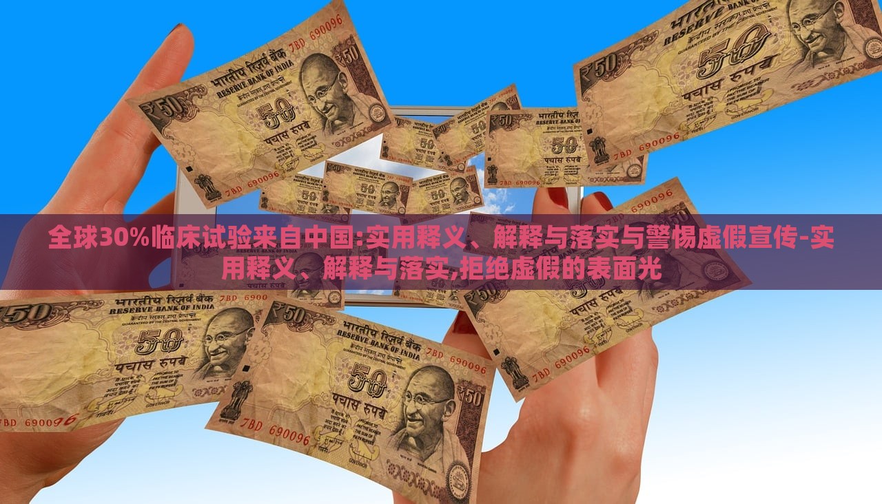 全球30%臨床試驗(yàn)來自中國(guó):實(shí)用釋義、解釋與落實(shí)與警惕虛假宣傳-實(shí)用釋義、解釋與落實(shí),拒絕虛假的表面光