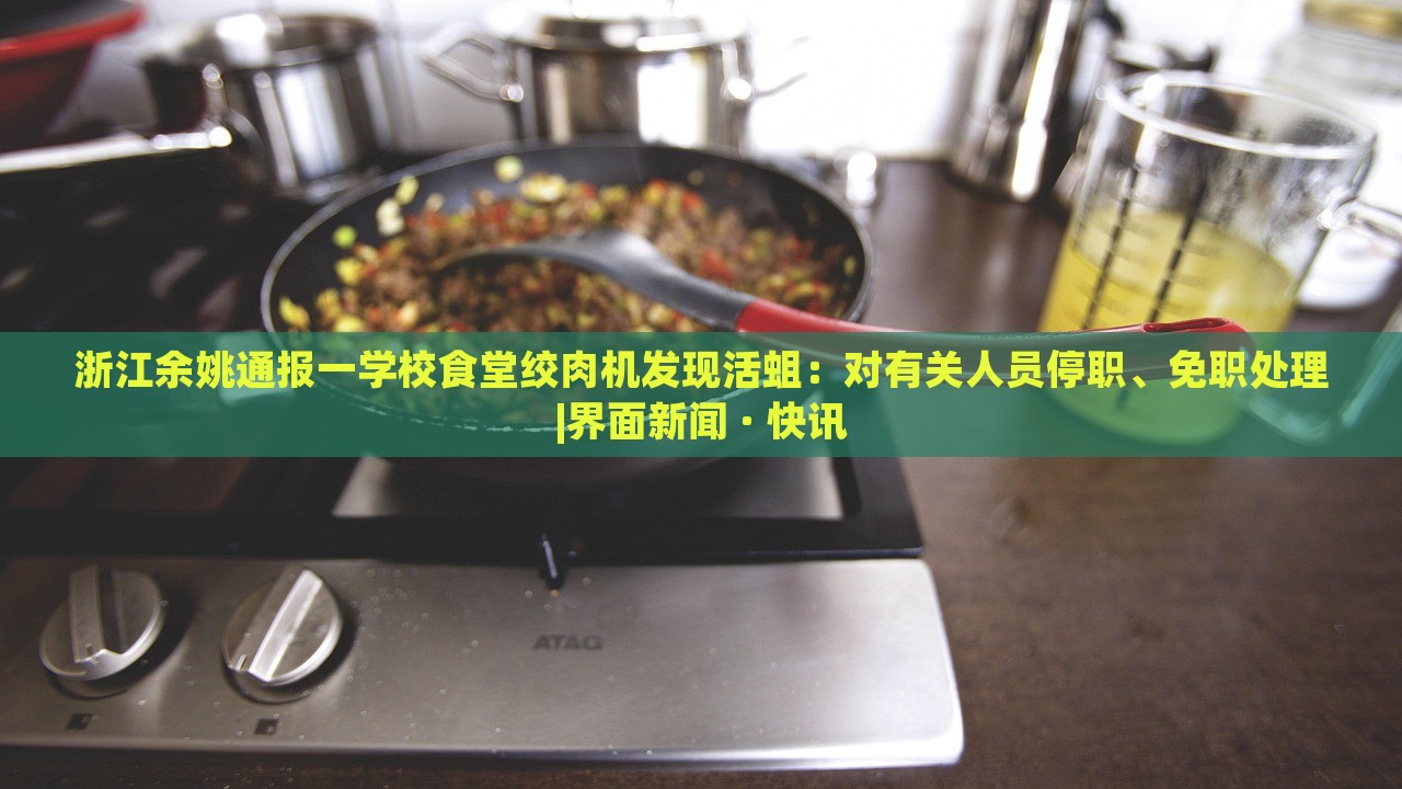 浙江余姚通報一學(xué)校食堂絞肉機發(fā)現(xiàn)活蛆:對有關(guān)人員停職、免職處理|界面新聞 · 快訊 浙江余姚通報一學(xué)校食堂絞肉機發(fā)現(xiàn)活蛆:對有關(guān)人員停職、免職處理|界面新聞 · 快訊