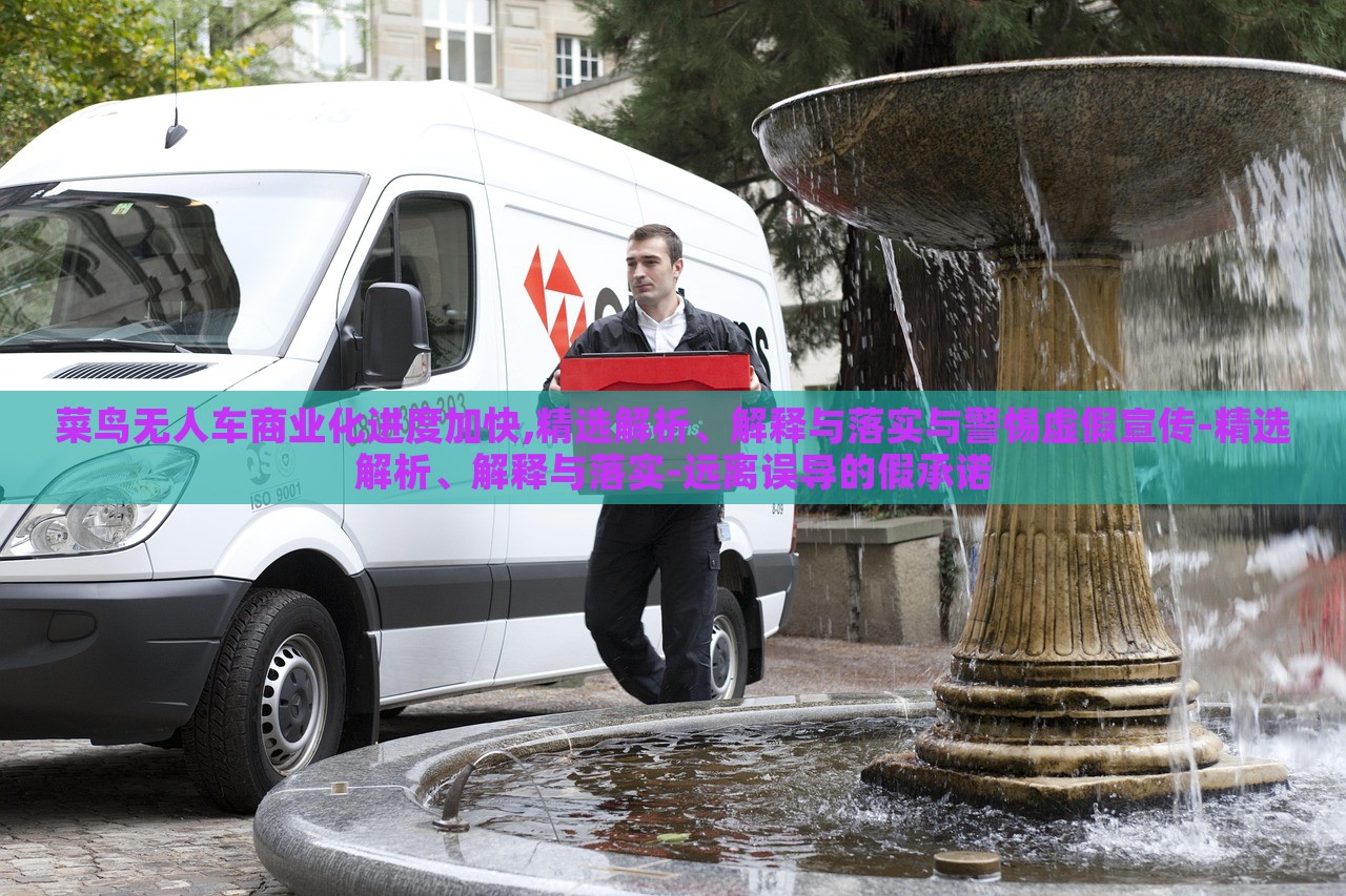 菜鳥無人車商業(yè)化進(jìn)度加快,精選解析、解釋與落實(shí)與警惕虛假宣傳-精選解析、解釋與落實(shí)-遠(yuǎn)離誤導(dǎo)的假承諾