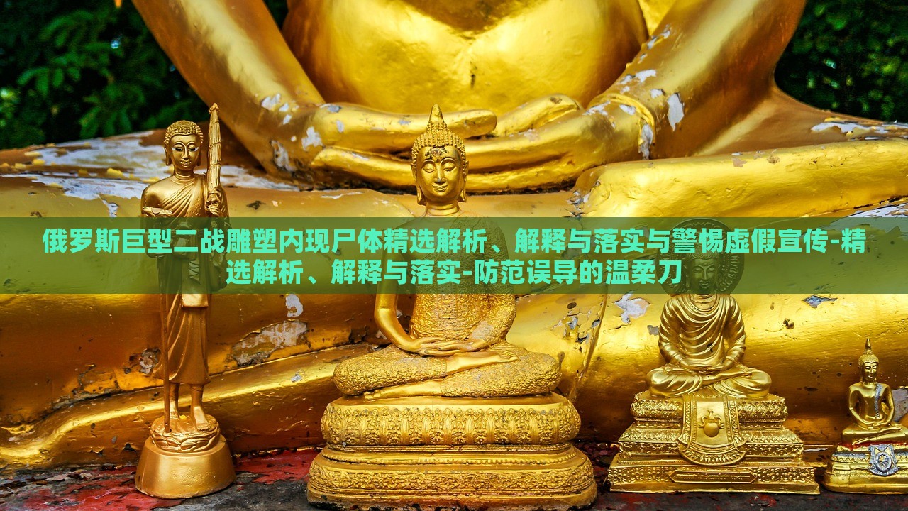 俄羅斯巨型二戰(zhàn)雕塑內(nèi)現(xiàn)尸體精選解析、解釋與落實(shí)與警惕虛假宣傳-精選解析、解釋與落實(shí)-防范誤導(dǎo)的溫柔刀