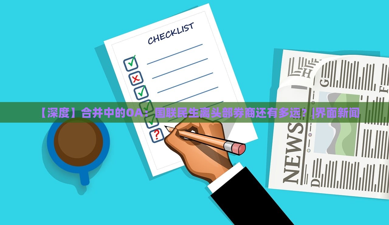 【深度】合并中的OA：國聯(lián)民生離頭部券商還有多遠？|界面新聞
