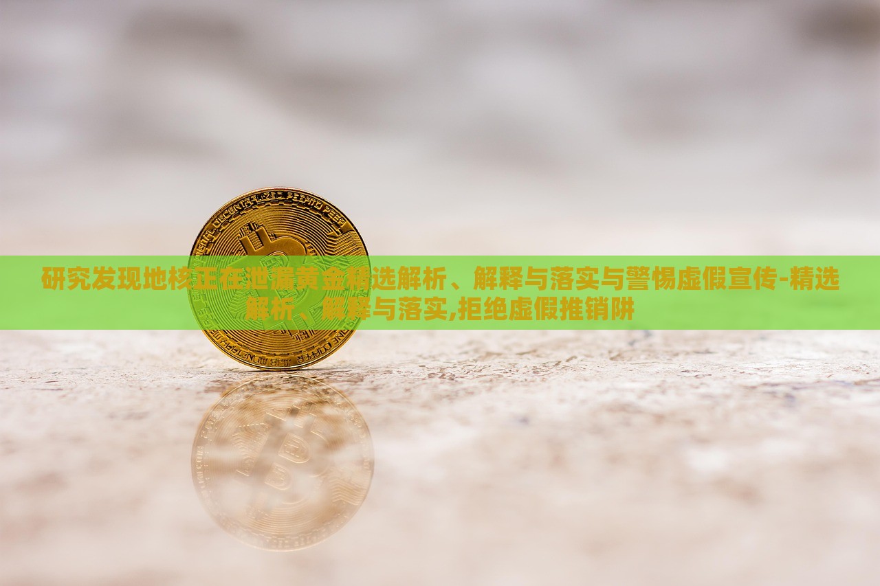 研究發(fā)現(xiàn)地核正在泄漏黃金精選解析、解釋與落實與警惕虛假宣傳-精選解析、解釋與落實,拒絕虛假推銷阱