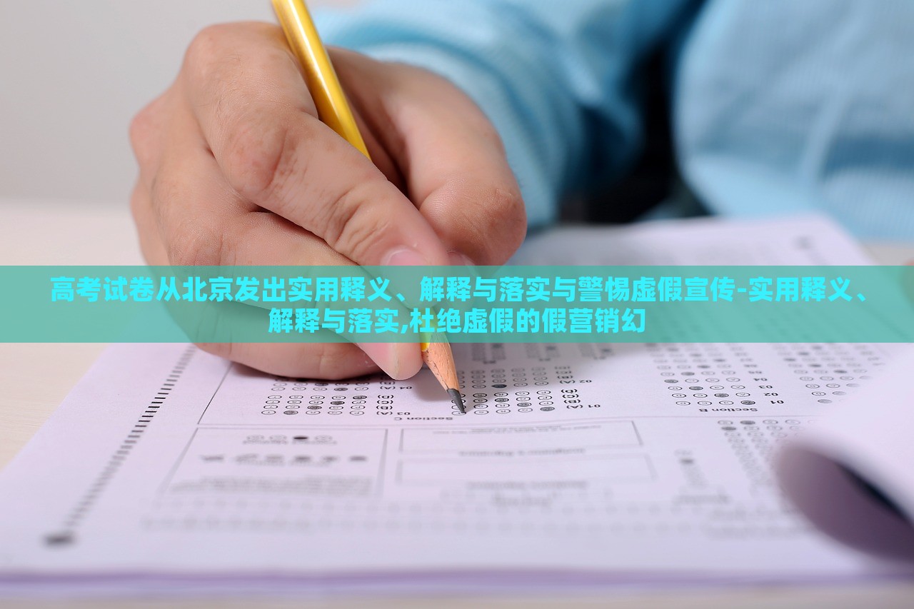 高考試卷從北京發(fā)出實(shí)用釋義、解釋與落實(shí)與警惕虛假宣傳-實(shí)用釋義、解釋與落實(shí),杜絕虛假的假營(yíng)銷(xiāo)幻