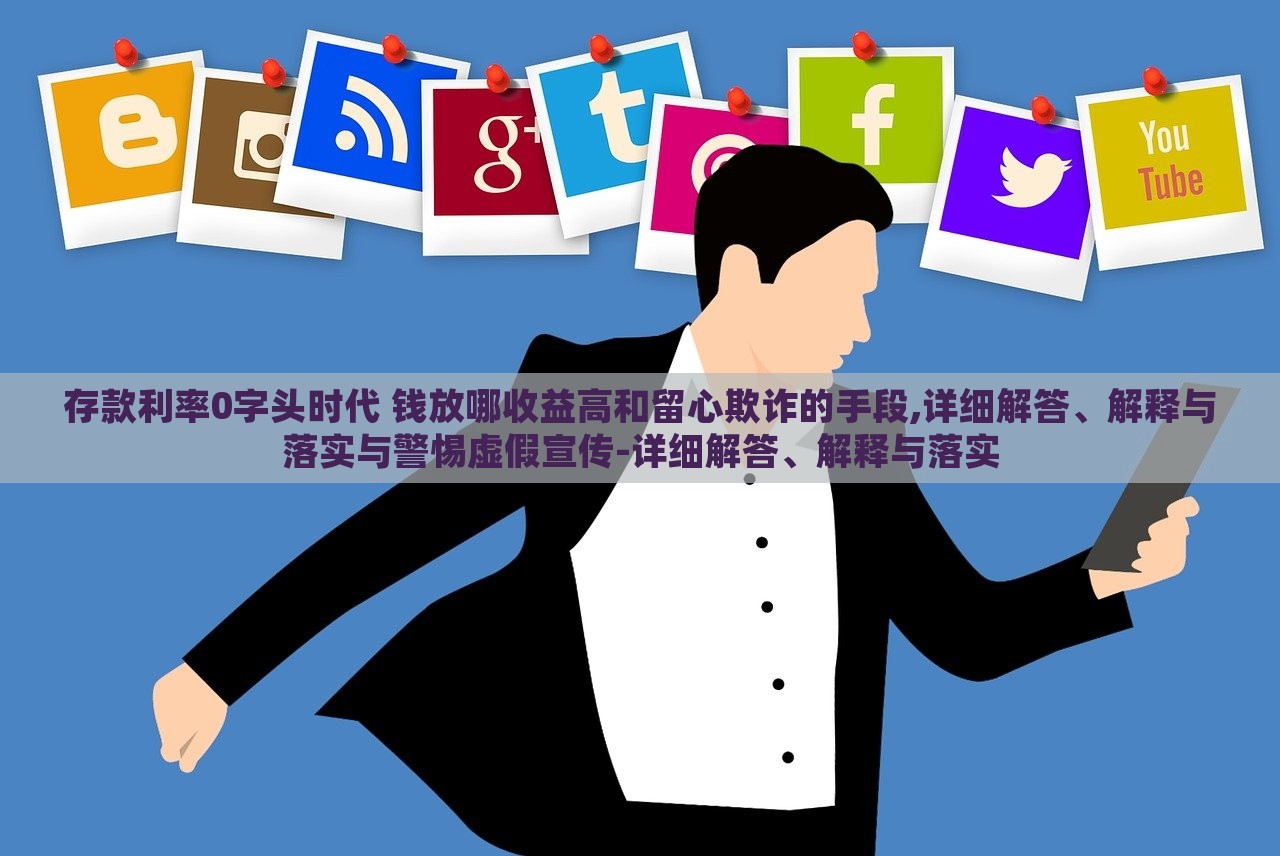 存款利率0字頭時代 錢放哪收益高和留心欺詐的手段,詳細解答、解釋與落實與警惕虛假宣傳-詳細解答、解釋與落實