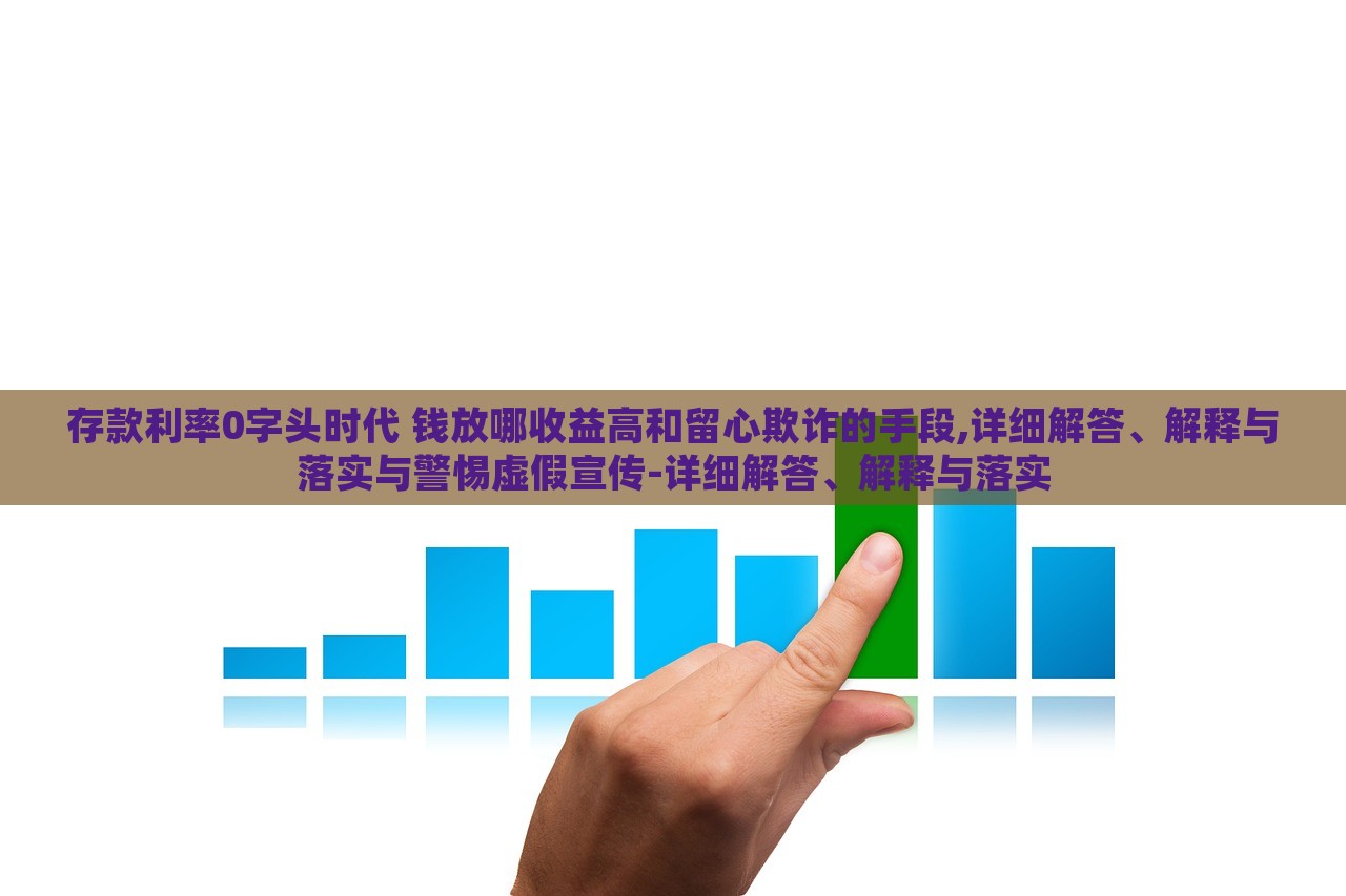 存款利率0字頭時代 錢放哪收益高和留心欺詐的手段,詳細解答、解釋與落實與警惕虛假宣傳-詳細解答、解釋與落實