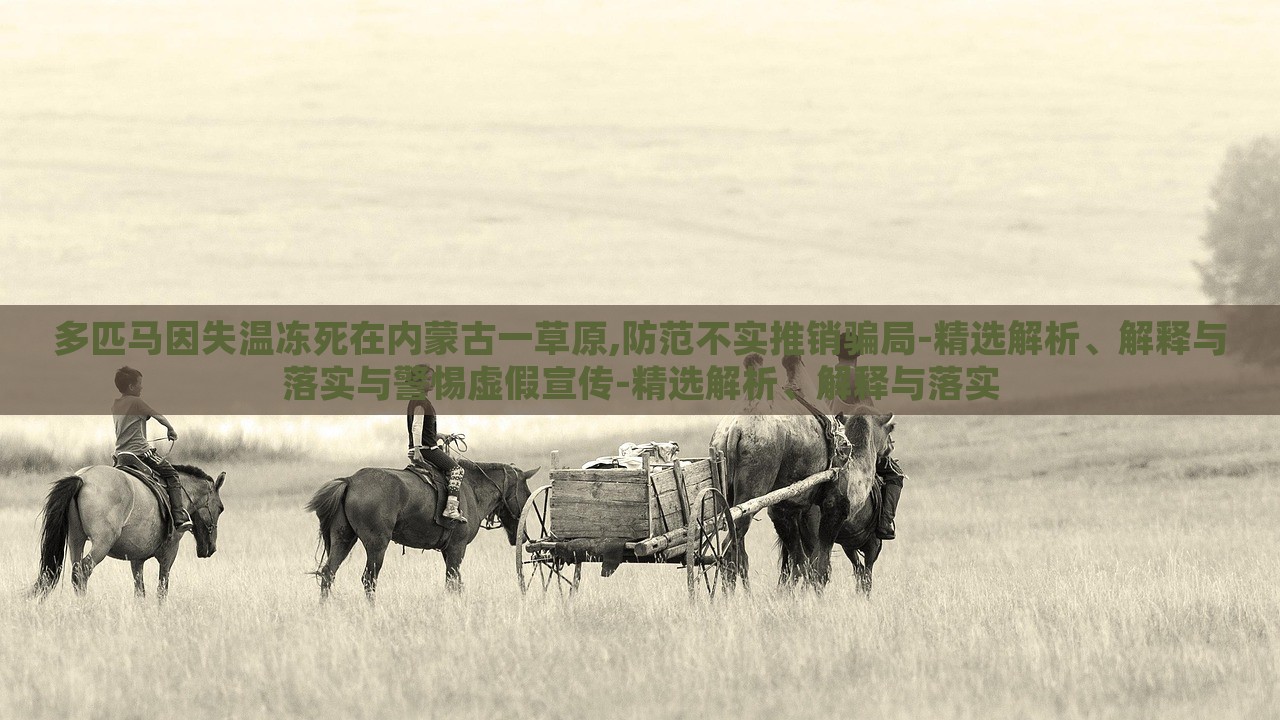 多匹馬因失溫凍死在內(nèi)蒙古一草原,防范不實(shí)推銷騙局-精選解析、解釋與落實(shí)與警惕虛假宣傳-精選解析、解釋與落實(shí) 多匹馬因失溫凍死在內(nèi)蒙古一草原,防范不實(shí)推銷騙局-精選解析、解釋與落實(shí)與警惕虛假宣傳-精選解析、解釋與落實(shí)
