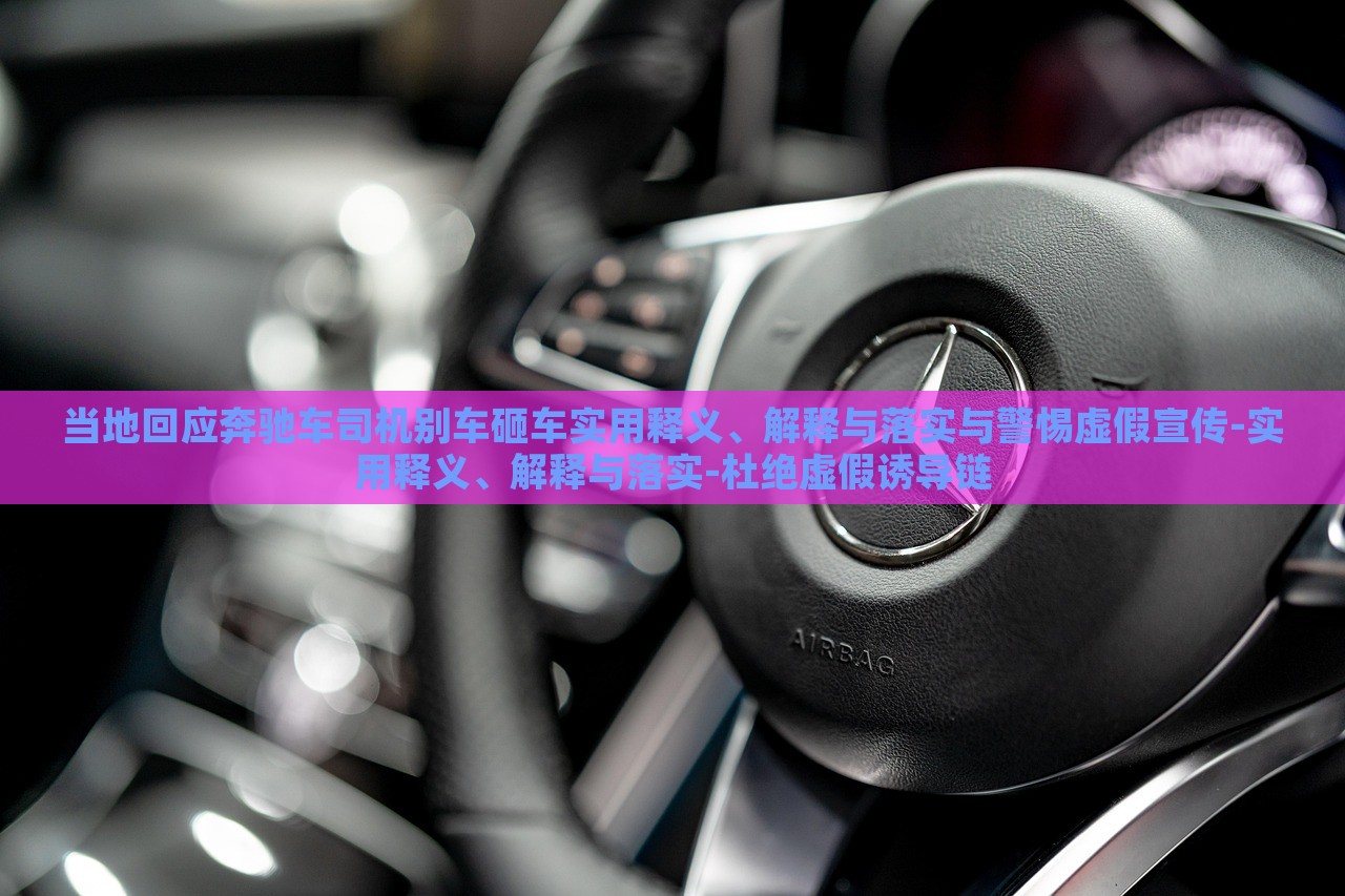 當(dāng)?shù)鼗貞?yīng)奔馳車司機(jī)別車砸車實(shí)用釋義、解釋與落實(shí)與警惕虛假宣傳-實(shí)用釋義、解釋與落實(shí)-杜絕虛假誘導(dǎo)鏈