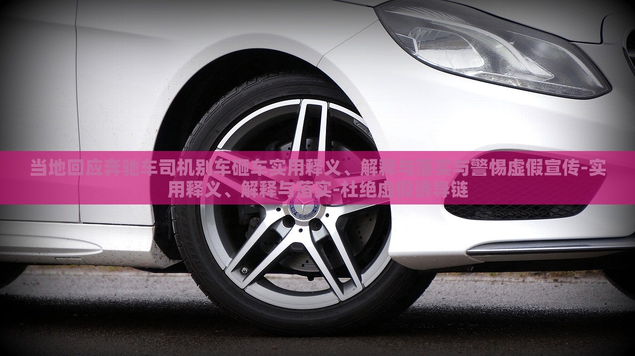 當(dāng)?shù)鼗貞?yīng)奔馳車司機(jī)別車砸車實(shí)用釋義、解釋與落實(shí)與警惕虛假宣傳-實(shí)用釋義、解釋與落實(shí)-杜絕虛假誘導(dǎo)鏈