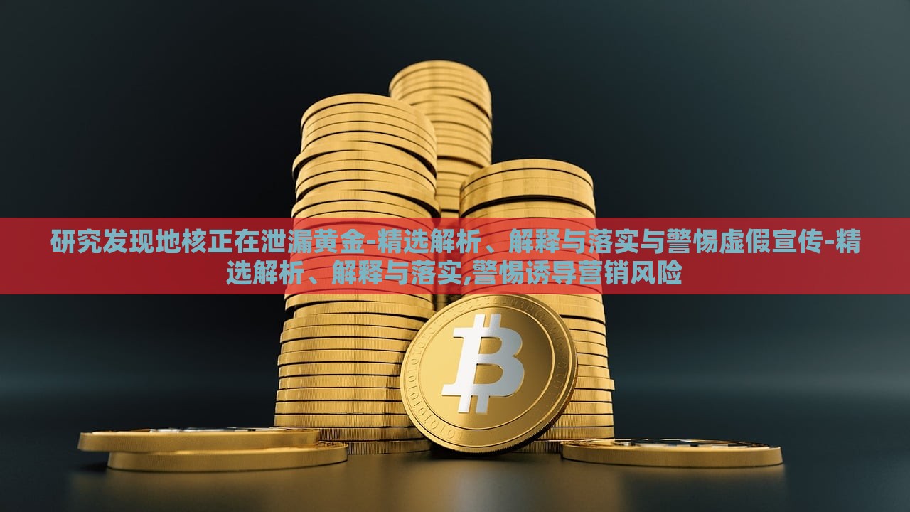 研究發(fā)現(xiàn)地核正在泄漏黃金-精選解析、解釋與落實與警惕虛假宣傳-精選解析、解釋與落實,警惕誘導營銷風險