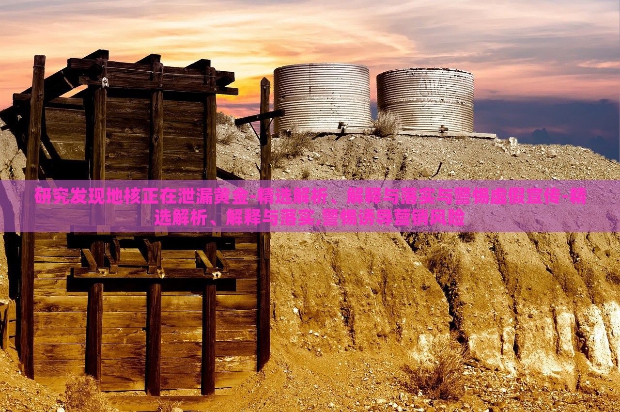 研究發(fā)現(xiàn)地核正在泄漏黃金-精選解析、解釋與落實與警惕虛假宣傳-精選解析、解釋與落實,警惕誘導營銷風險