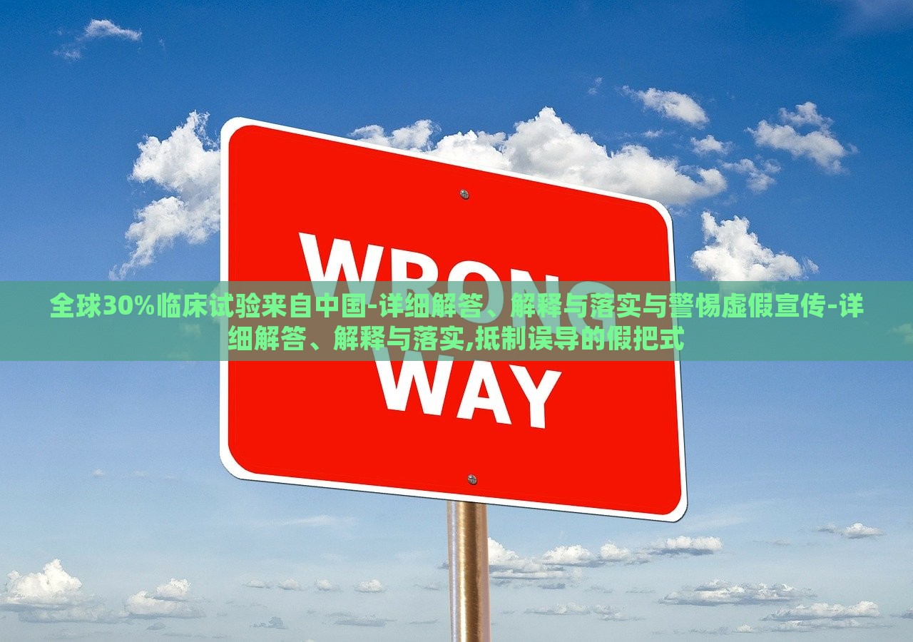 全球30%臨床試驗來自中國-詳細解答、解釋與落實與警惕虛假宣傳-詳細解答、解釋與落實,抵制誤導的假把式