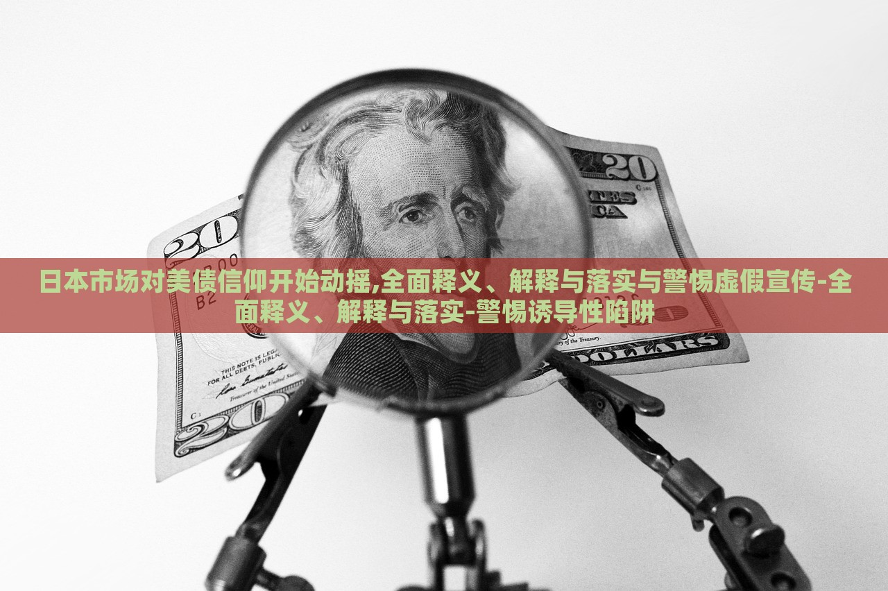 日本市場(chǎng)對(duì)美債信仰開(kāi)始動(dòng)搖,全面釋義、解釋與落實(shí)與警惕虛假宣傳-全面釋義、解釋與落實(shí)-警惕誘導(dǎo)性陷阱
