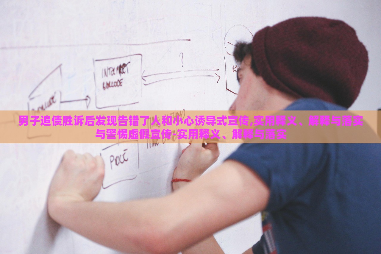 男子追債勝訴后發(fā)現(xiàn)告錯(cuò)了人和小心誘導(dǎo)式宣傳,實(shí)用釋義、解釋與落實(shí)與警惕虛假宣傳-實(shí)用釋義、解釋與落實(shí)