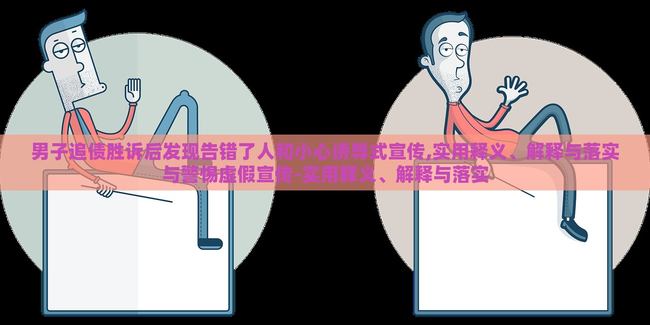 男子追債勝訴后發(fā)現(xiàn)告錯(cuò)了人和小心誘導(dǎo)式宣傳,實(shí)用釋義、解釋與落實(shí)與警惕虛假宣傳-實(shí)用釋義、解釋與落實(shí)
