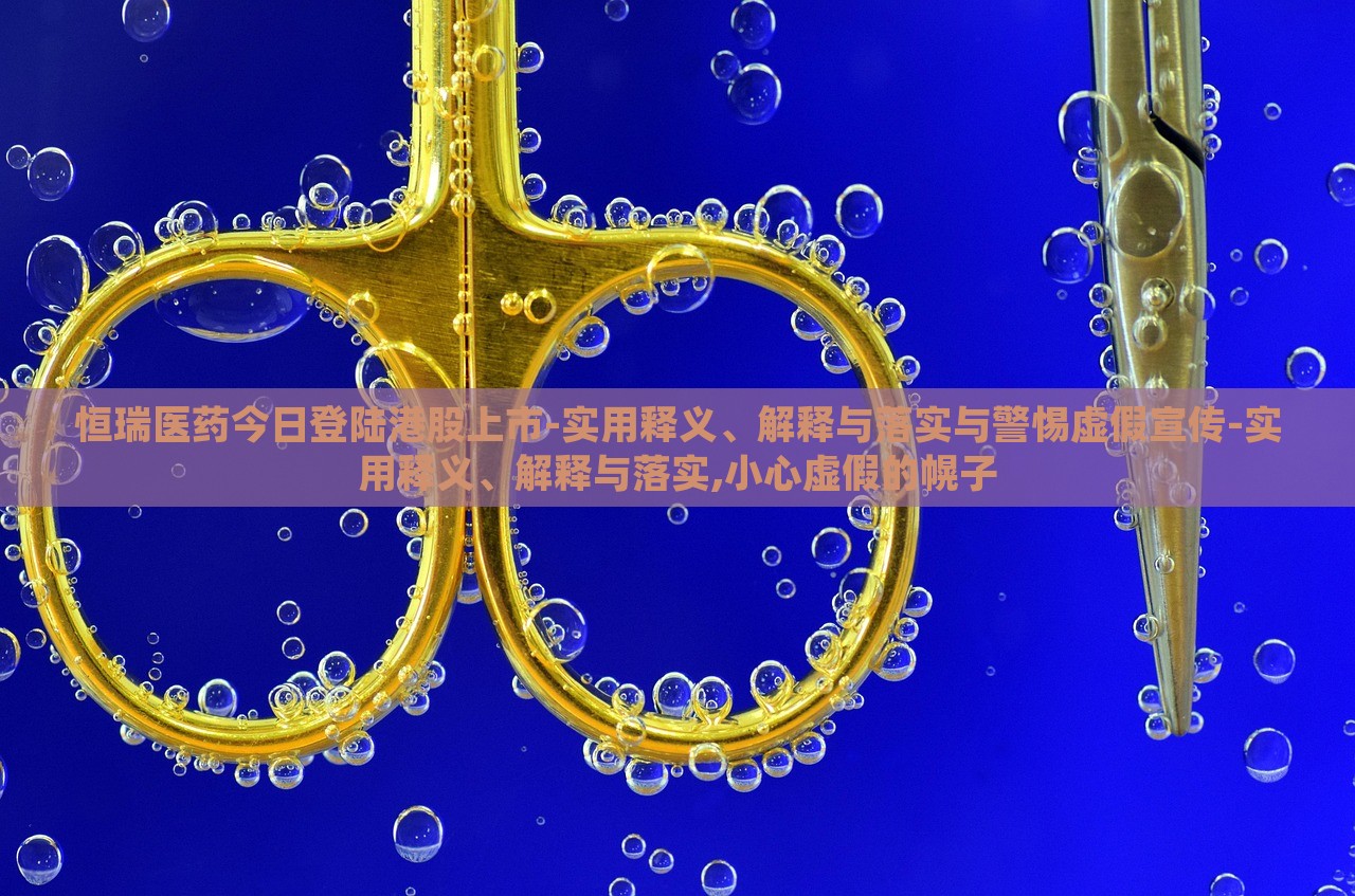 恒瑞醫(yī)藥今日登陸港股上市-實(shí)用釋義、解釋與落實(shí)與警惕虛假宣傳-實(shí)用釋義、解釋與落實(shí),小心虛假的幌子