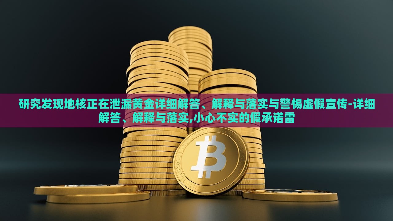 研究發(fā)現(xiàn)地核正在泄漏黃金詳細解答、解釋與落實與警惕虛假宣傳-詳細解答、解釋與落實,小心不實的假承諾雷
