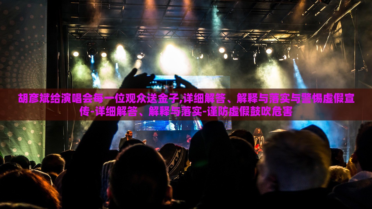 胡彥斌給演唱會每一位觀眾送金子,詳細(xì)解答、解釋與落實(shí)與警惕虛假宣傳-詳細(xì)解答、解釋與落實(shí)-謹(jǐn)防虛假鼓吹危害 胡彥斌給演唱會每一位觀眾送金子,詳細(xì)解答、解釋與落實(shí)與警惕虛假宣傳-詳細(xì)解答、解釋與落實(shí)-謹(jǐn)防虛假鼓吹危害