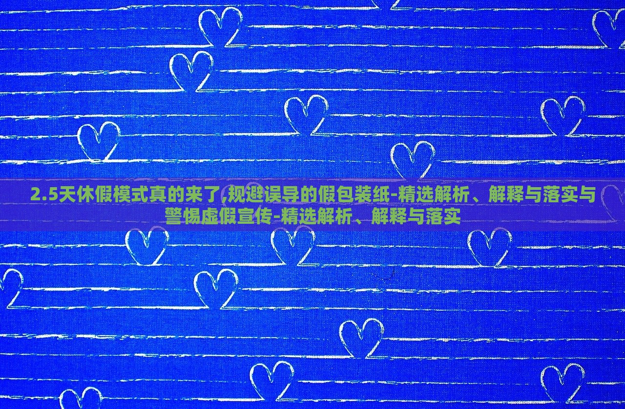 2.5天休假模式真的來(lái)了,規(guī)避誤導(dǎo)的假包裝紙-精選解析、解釋與落實(shí)與警惕虛假宣傳-精選解析、解釋與落實(shí)