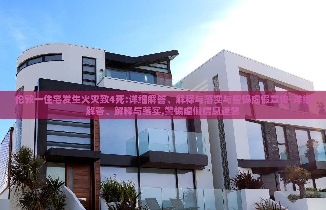 倫敦一住宅發(fā)生火災(zāi)致4死:詳細(xì)解答、解釋與落實(shí)與警惕虛假宣傳-詳細(xì)解答、解釋與落實(shí),警惕虛假信息迷霧