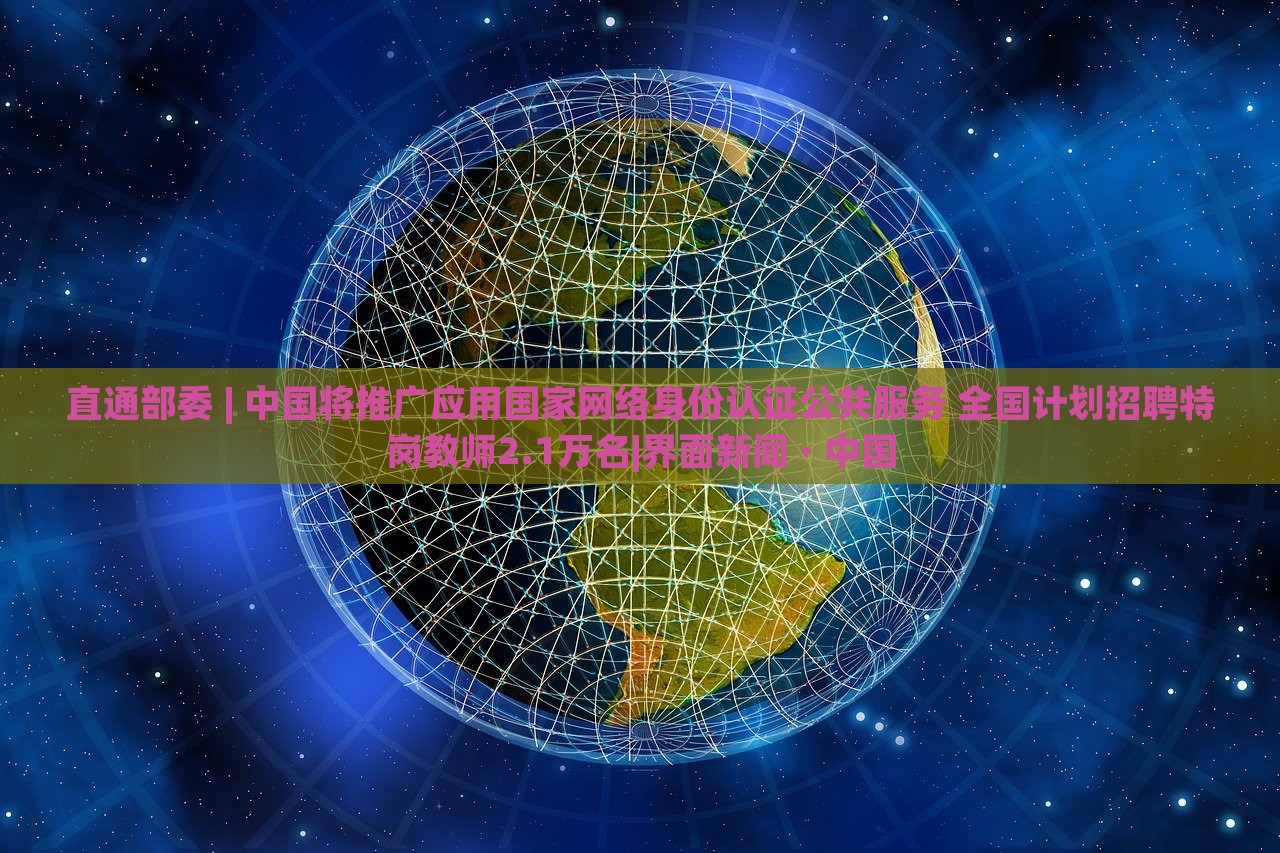 直通部委 | 中國將推廣應用國家網(wǎng)絡身份認證公共服務 全國計劃招聘特崗教師2.1萬名|界面新聞 · 中國