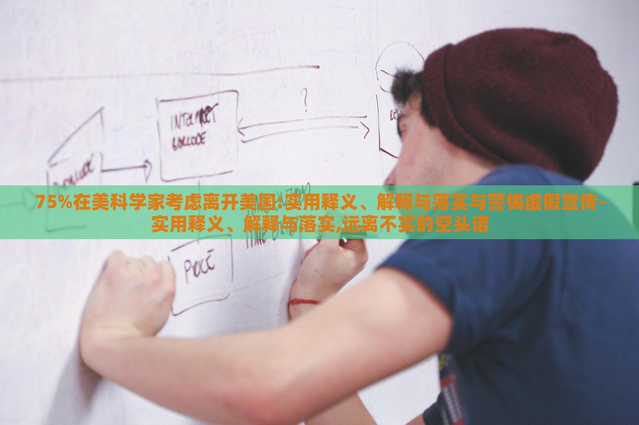 75%在美科學(xué)家考慮離開美國:實用釋義、解釋與落實與警惕虛假宣傳-實用釋義、解釋與落實,遠離不實的空頭諾