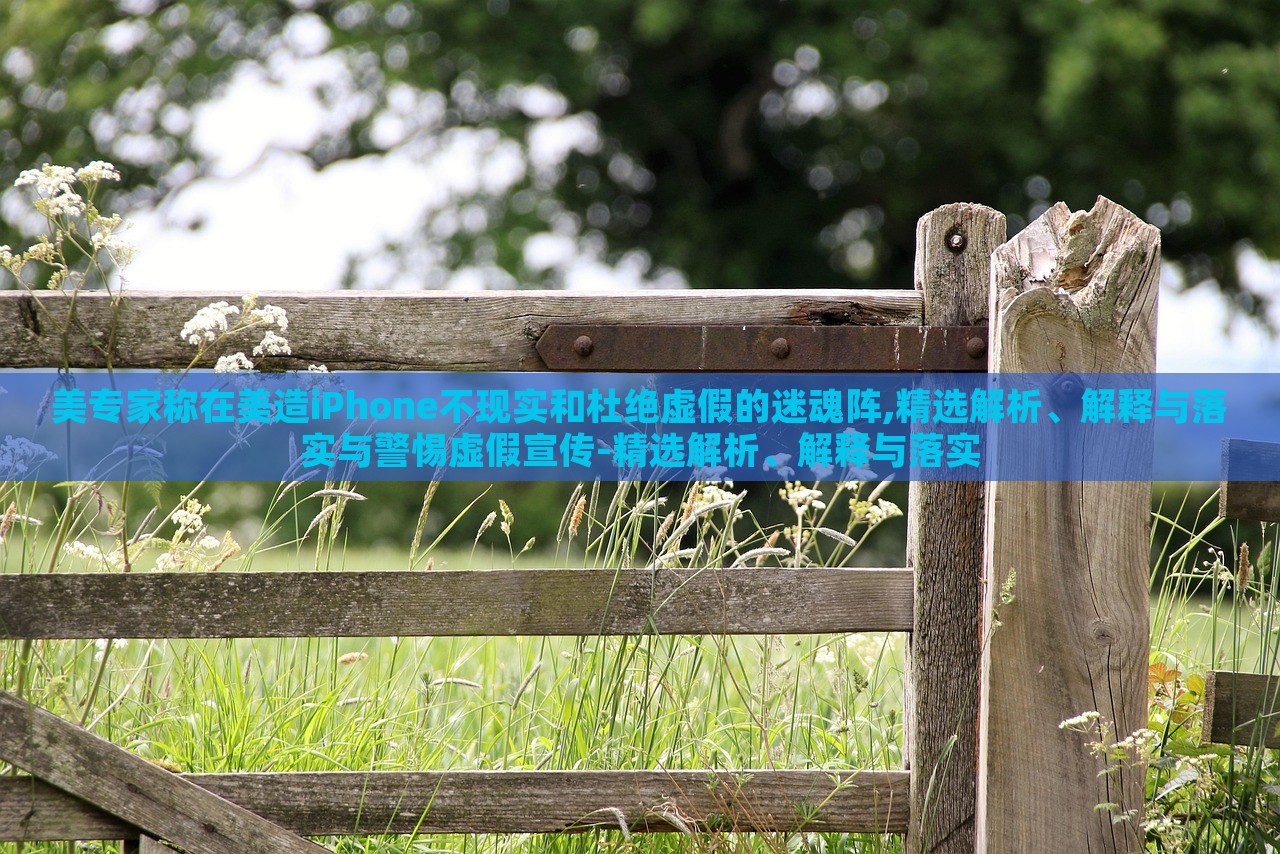 美專家稱在美造iPhone不現(xiàn)實和杜絕虛假的迷魂陣,精選解析、解釋與落實與警惕虛假宣傳-精選解析、解釋與落實 美專家稱在美造iPhone不現(xiàn)實和杜絕虛假的迷魂陣,精選解析、解釋與落實與警惕虛假宣傳-精選解析、解釋與落實