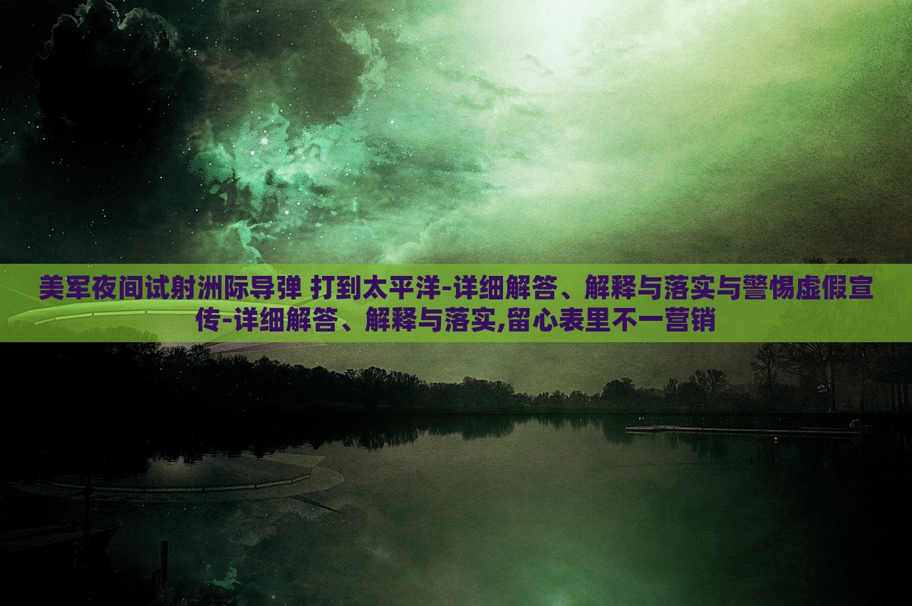 美軍夜間試射洲際導(dǎo)彈 打到太平洋-詳細(xì)解答、解釋與落實(shí)與警惕虛假宣傳-詳細(xì)解答、解釋與落實(shí),留心表里不一營銷