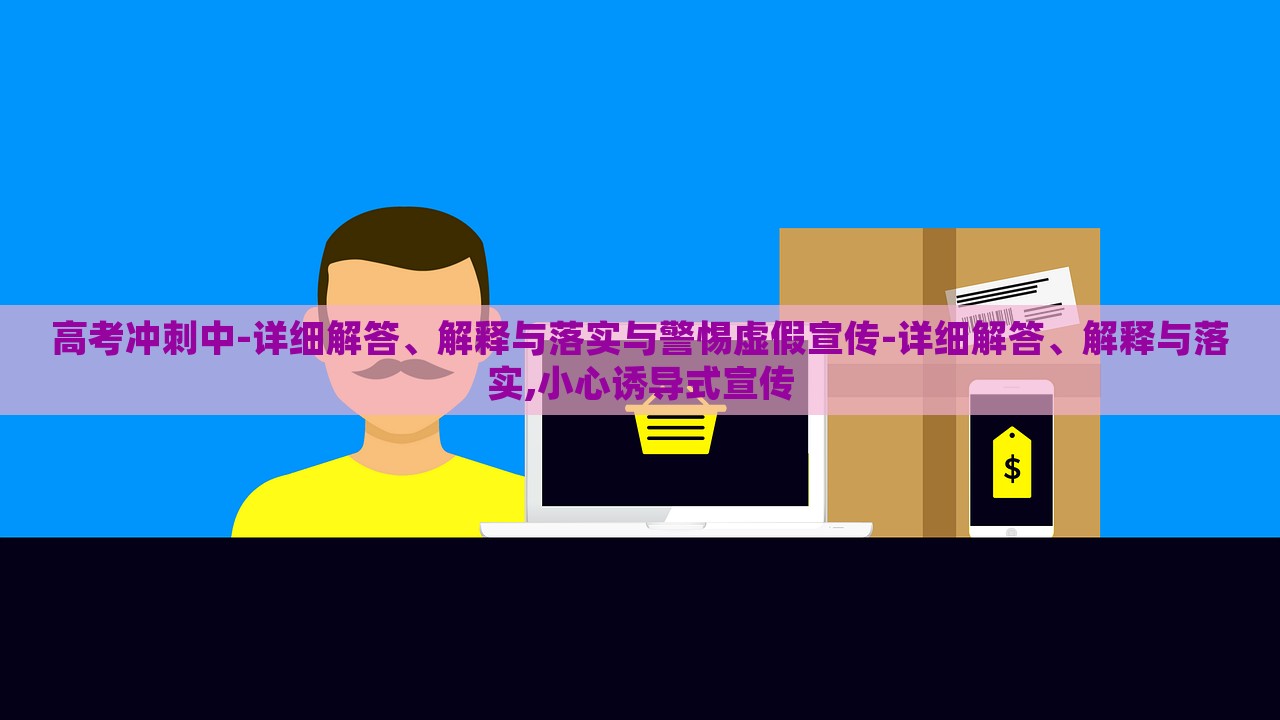 高考沖刺中-詳細(xì)解答、解釋與落實(shí)與警惕虛假宣傳-詳細(xì)解答、解釋與落實(shí),小心誘導(dǎo)式宣傳