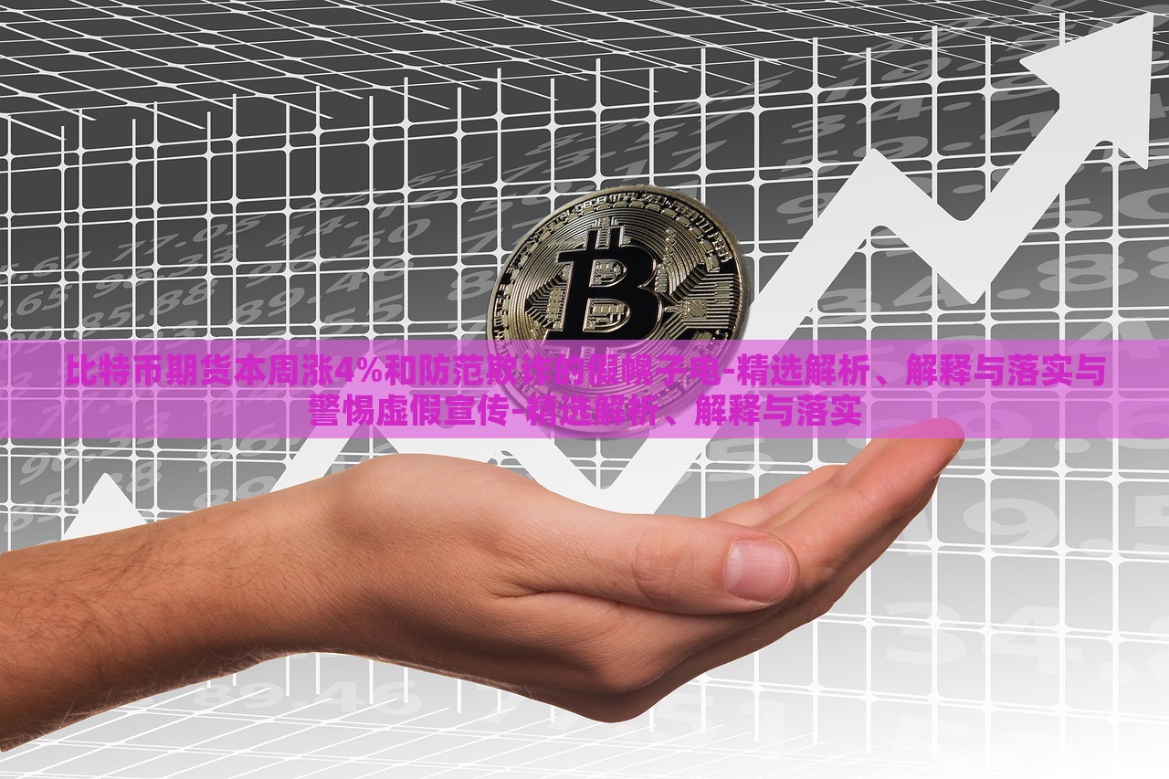 比特幣期貨本周漲4%和防范欺詐的假幌子電-精選解析、解釋與落實(shí)與警惕虛假宣傳-精選解析、解釋與落實(shí)