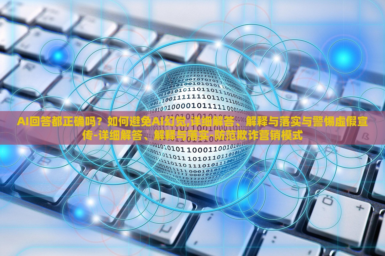 AI回答都正確嗎？如何避免AI幻覺(jué),詳細(xì)解答、解釋與落實(shí)與警惕虛假宣傳-詳細(xì)解答、解釋與落實(shí)-防范欺詐營(yíng)銷(xiāo)模式