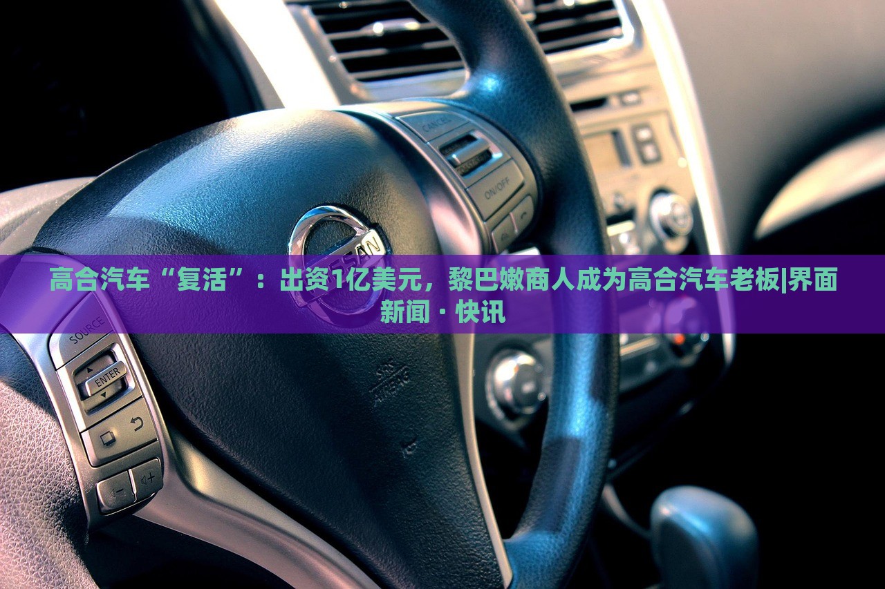 高合汽車“復(fù)活”：出資1億美元，黎巴嫩商人成為高合汽車?yán)习鍇界面新聞 · 快訊