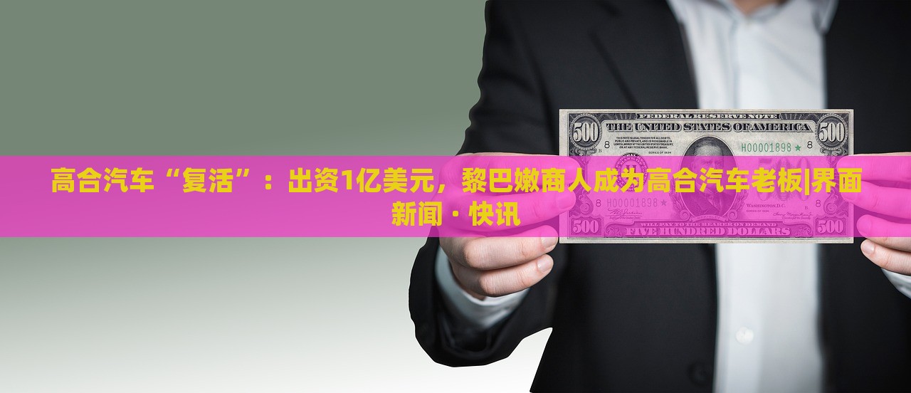 高合汽車“復(fù)活”：出資1億美元，黎巴嫩商人成為高合汽車?yán)习鍇界面新聞 · 快訊