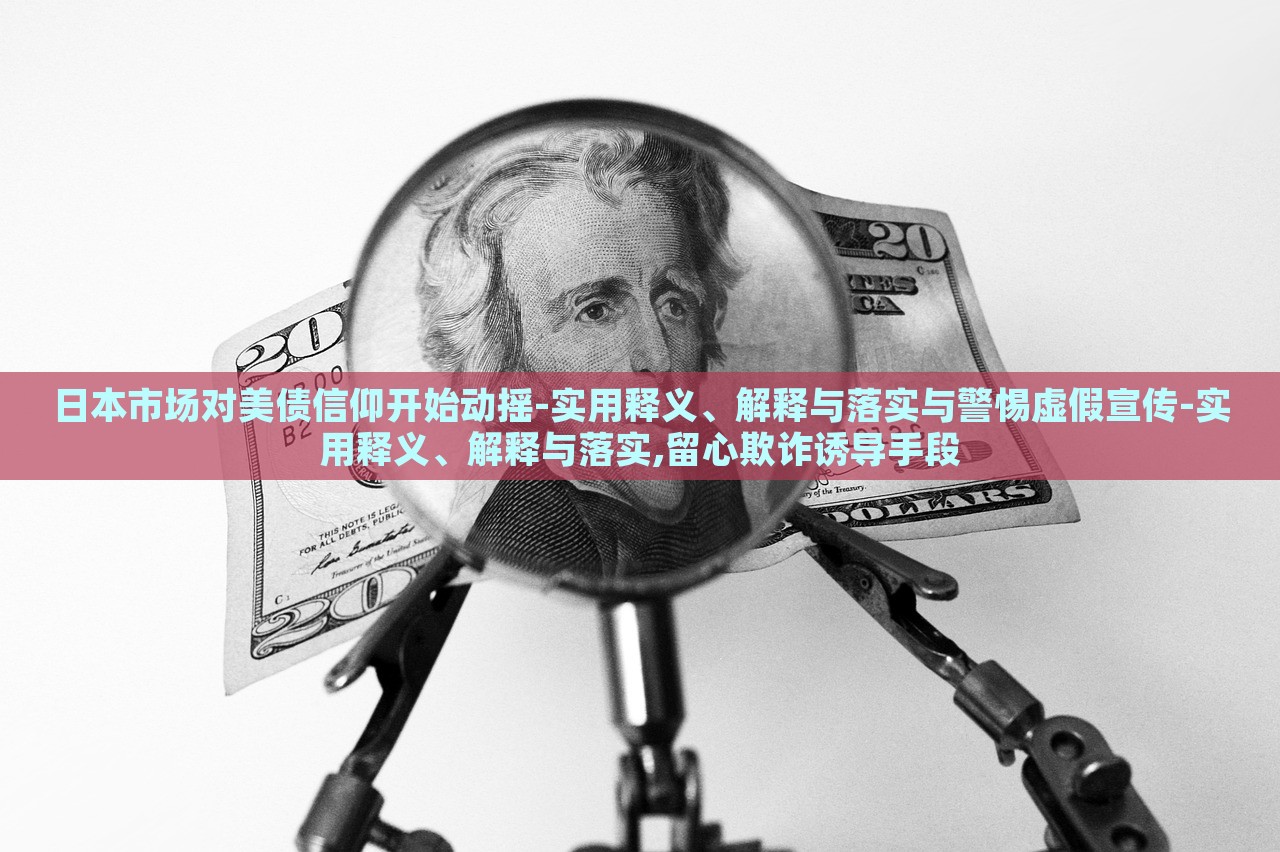 日本市場(chǎng)對(duì)美債信仰開(kāi)始動(dòng)搖-實(shí)用釋義、解釋與落實(shí)與警惕虛假宣傳-實(shí)用釋義、解釋與落實(shí),留心欺詐誘導(dǎo)手段