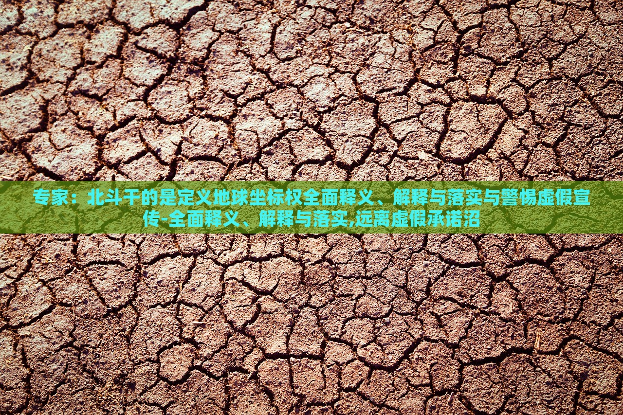 專家：北斗干的是定義地球坐標權全面釋義、解釋與落實與警惕虛假宣傳-全面釋義、解釋與落實,遠離虛假承諾沼