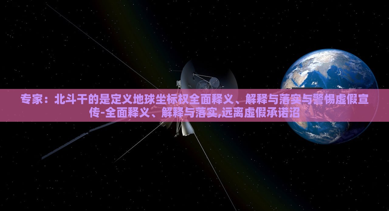 專家：北斗干的是定義地球坐標權全面釋義、解釋與落實與警惕虛假宣傳-全面釋義、解釋與落實,遠離虛假承諾沼
